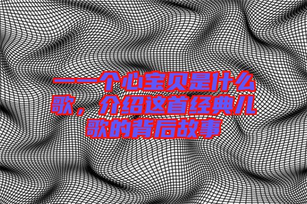 一一個(gè)心寶貝是什么歌,介紹這首經(jīng)典兒歌的背后故事