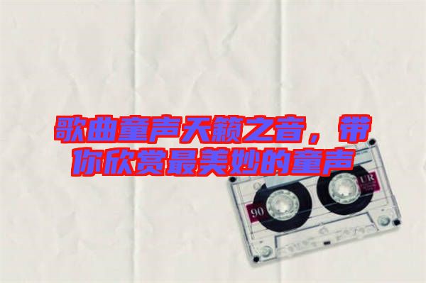 歌曲童聲天籟之音,帶你欣賞最美妙的童聲