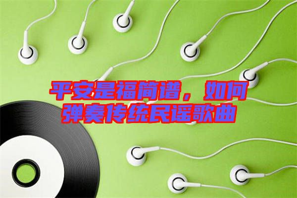 平安是福簡譜,如何彈奏傳統(tǒng)民謠歌曲