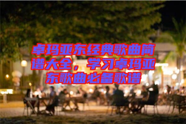 卓瑪亞東經(jīng)典歌曲簡譜大全,學(xué)習(xí)卓瑪亞東歌曲必備歌譜