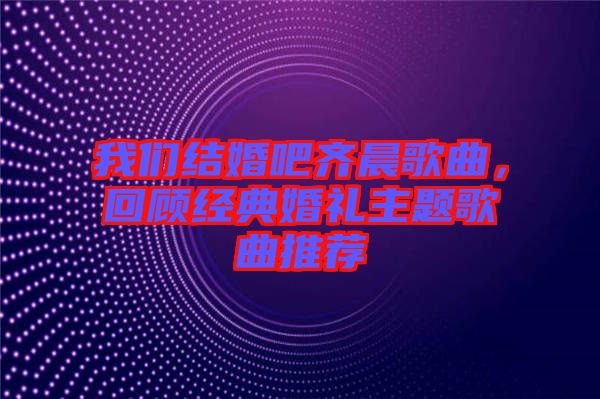 我們結婚吧齊晨歌曲,回顧經(jīng)典婚禮主題歌曲推薦