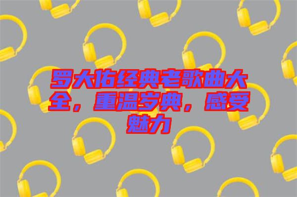 羅大佑經(jīng)典老歌曲大全,重溫歲典,感受魅力