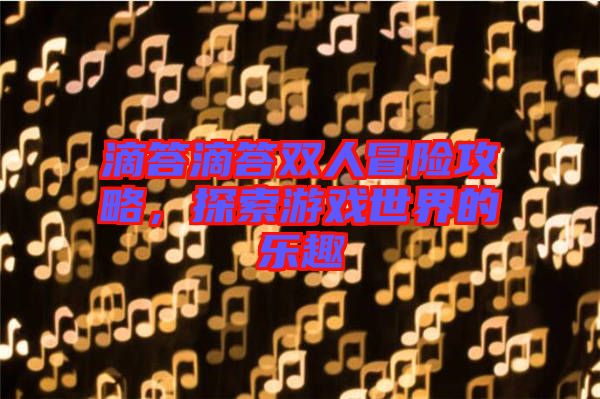 滴答滴答雙人冒險(xiǎn)攻略,探索游戲世界的樂趣