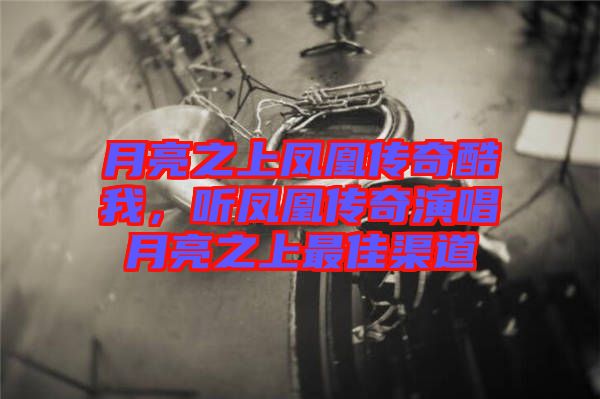 月亮之上鳳凰傳奇酷我,聽(tīng)鳳凰傳奇演唱月亮之上最佳渠道