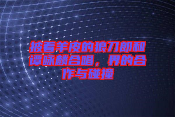 披著羊皮的狼刀郎和譚詠麟合唱,界的合作與碰撞