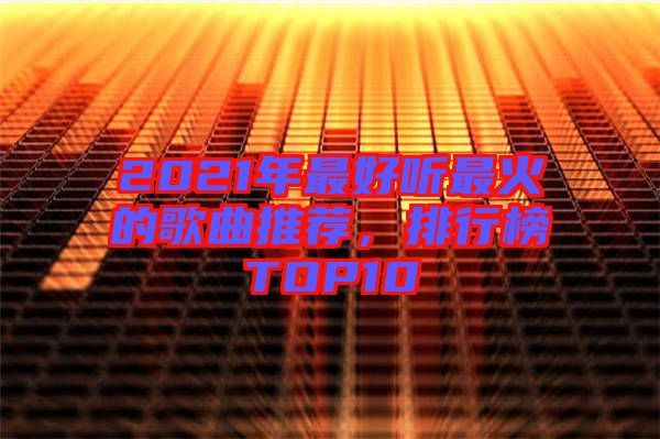 2021年最好聽最火的歌曲推薦,排行榜TOP10