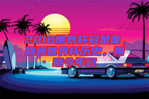 2018世界杯冠是誰,回顧世界杯歷史,揭曉今年冠