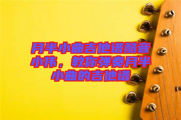 月半小曲吉他譜酷音小偉,教你彈奏月半小曲的吉他譜