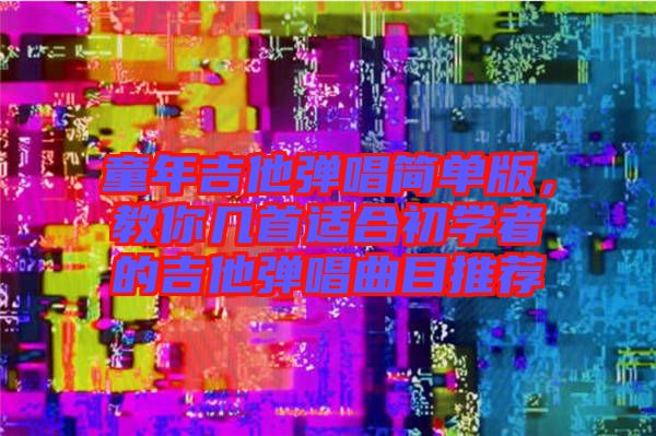 童年吉他彈唱簡單版,教你幾首適合初學(xué)者的吉他彈唱曲目推薦