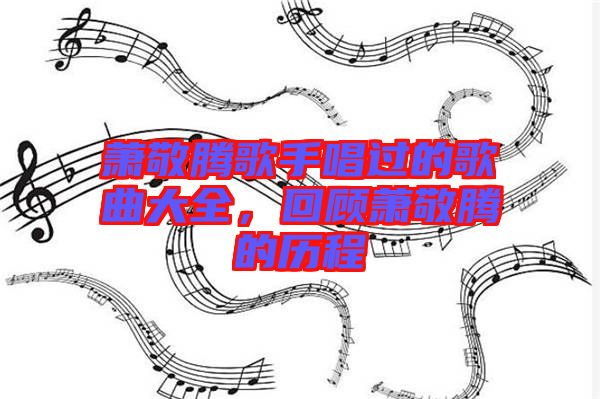 蕭敬騰歌手唱過的歌曲大全,回顧蕭敬騰的歷程