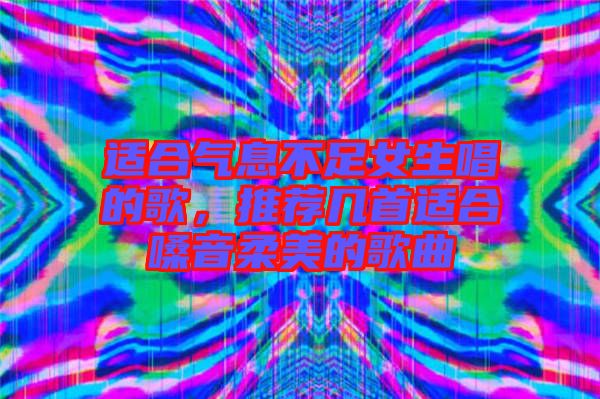 適合氣息不足女生唱的歌,推薦幾首適合嗓音柔美的歌曲