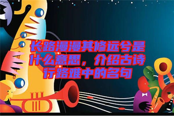 長路漫漫其修遠兮是什么意思，介紹古詩行路難中的名句