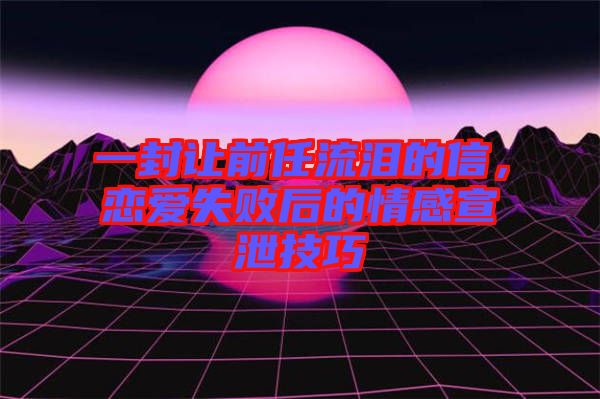 一封讓前任流淚的信,戀愛失敗后的情感宣泄技巧