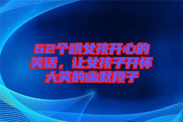 62個哄女孩開心的笑話,讓女孩子開懷大笑的幽默段子