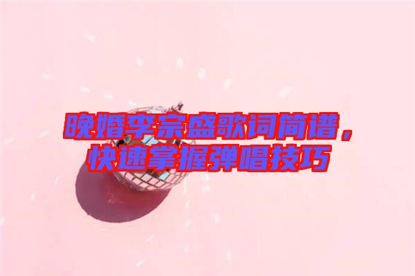 晚婚李宗盛歌詞簡(jiǎn)譜,快速掌握彈唱技巧