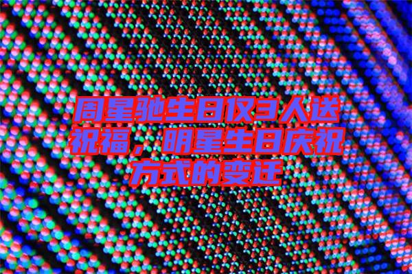 周星馳生日僅3人送祝福,明星生日慶祝方式的變遷