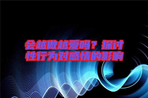 會越做越愛嗎?探討性行為對感情的影響