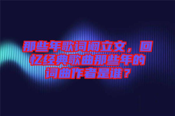 那些年歌詞闞立文,回憶經(jīng)典歌曲那些年的詞曲作者是誰?