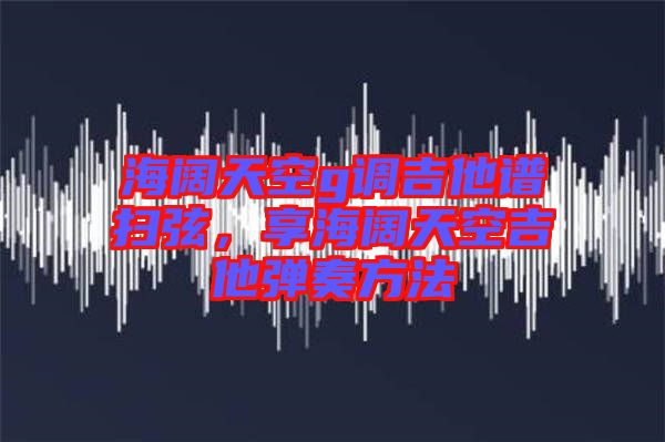 海闊天空g調吉他譜掃弦,享海闊天空吉他彈奏方法