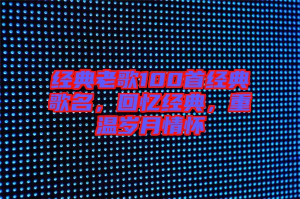 經(jīng)典老歌100首經(jīng)典歌名,回憶經(jīng)典,重溫歲月情懷