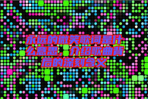 永遠的微笑歌詞是什么意思,介紹歌曲背后的深刻含義