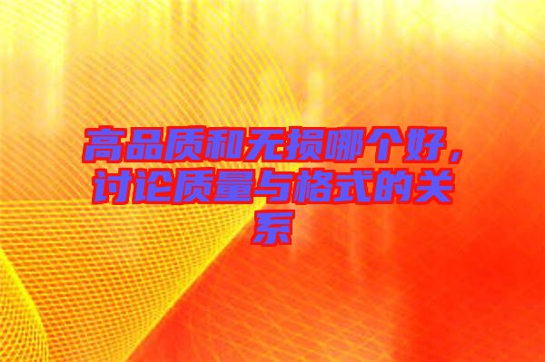 高品質(zhì)和無(wú)損哪個(gè)好,討論質(zhì)量與格式的關(guān)系