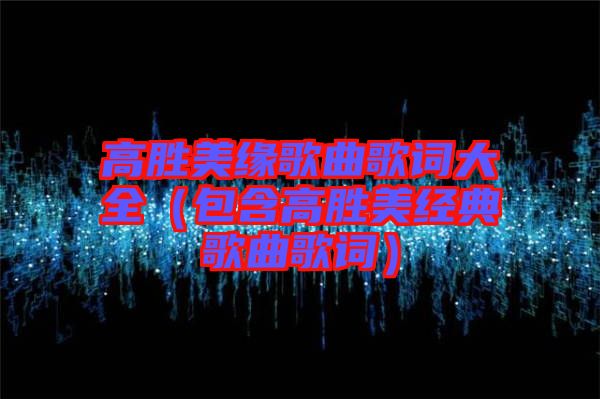 高勝美緣歌曲歌詞大全(包含高勝美經典歌曲歌詞)
