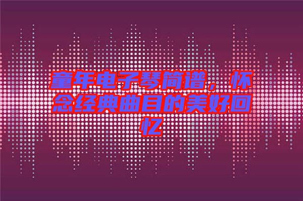 童年電子琴簡譜，懷念經典曲目的美好回憶