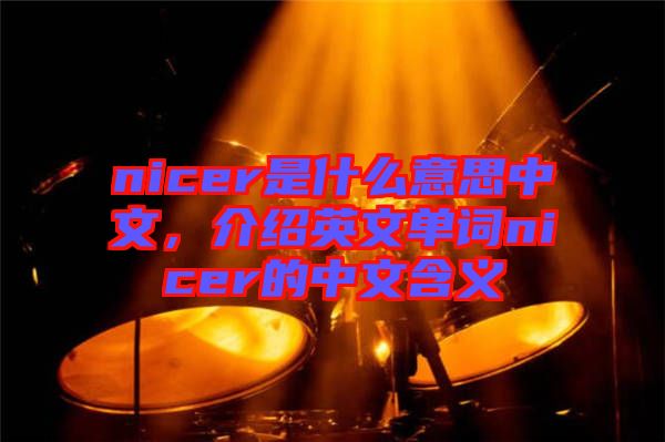 nicer是什么意思中文,介紹英文單詞nicer的中文含義