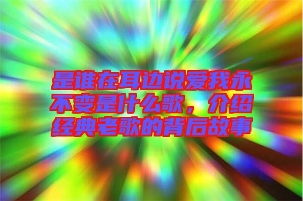 是誰在耳邊說愛我永不變是什么歌,介紹經(jīng)典老歌的背后故事