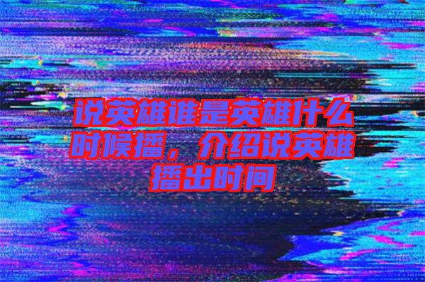 說英雄誰是英雄什么時候播,介紹說英雄播出時間