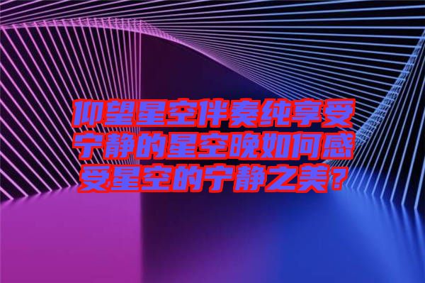 仰望星空伴奏純享受寧靜的星空晚如何感受星空的寧靜之美?