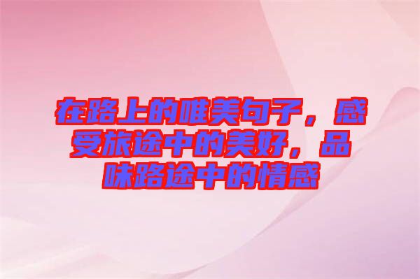 在路上的唯美句子,感受旅途中的美好,品味路途中的情感
