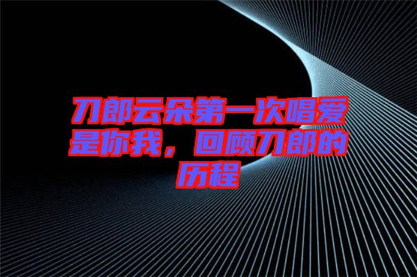 刀郎云朵第一次唱愛是你我,回顧刀郎的歷程
