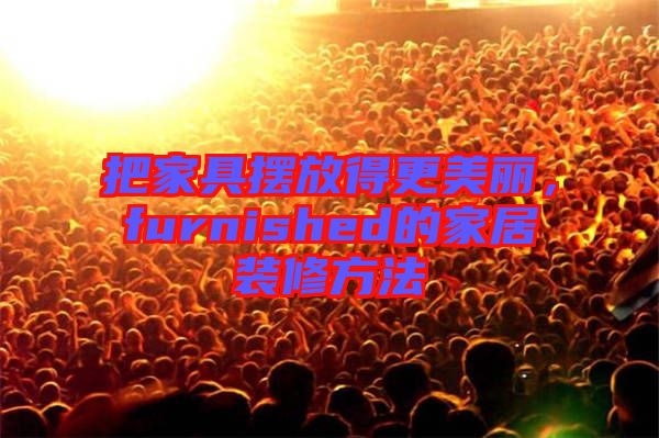 把家具擺放得更美麗,furnished的家居裝修方法