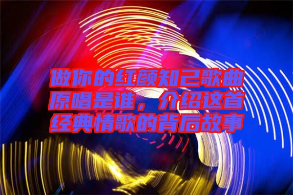 做你的紅顏知己歌曲原唱是誰,介紹這首經(jīng)典情歌的背后故事
