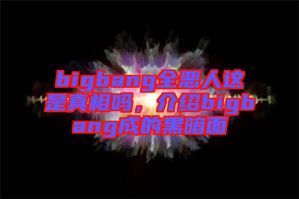 bigbang全惡人這是真相嗎,介紹bigbang成的黑暗面