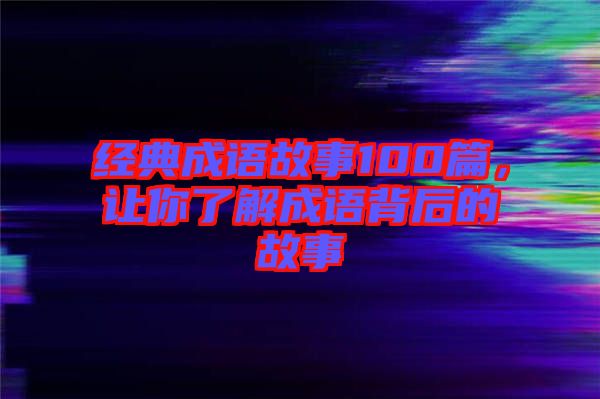 經典成語故事100篇,讓你了解成語背后的故事