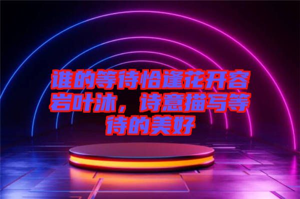 誰(shuí)的等待恰逢花開(kāi)容巖葉沐,詩(shī)意描寫(xiě)等待的美好