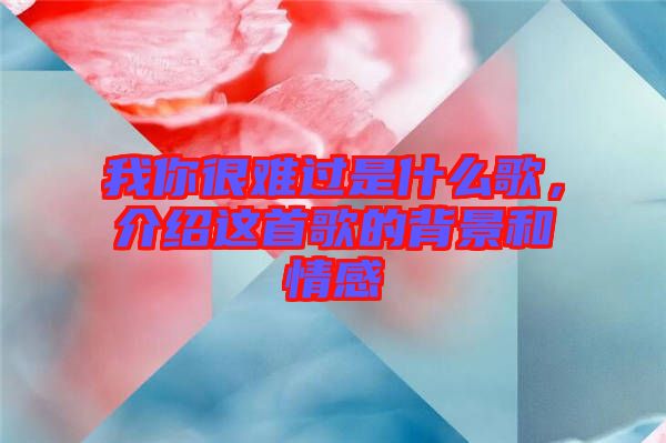 我你很難過是什么歌,介紹這首歌的背景和情感