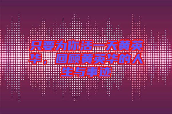 只要為你活一天黃英華,回顧黃英華的人生與事跡