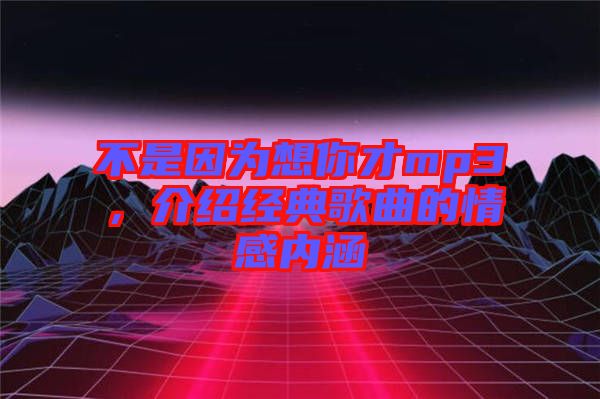 不是因為想你才mp3,介紹經典歌曲的情感內涵