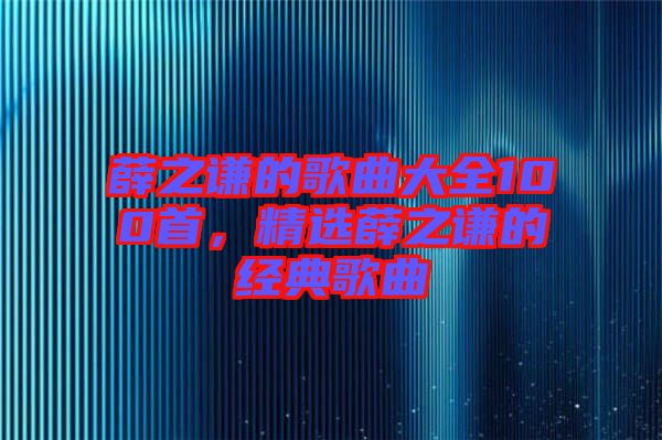 薛之謙的歌曲大全100首,精選薛之謙的經(jīng)典歌曲