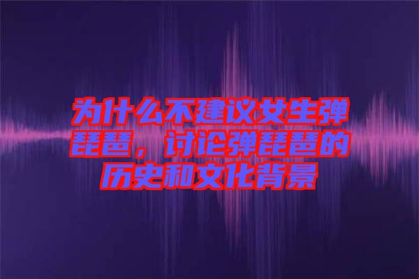 為什么不建議女生彈琵琶,討論彈琵琶的歷史和文化背景