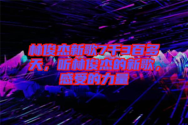 林俊杰新歌7千3百多天,聽林俊杰的新歌,感受的力量