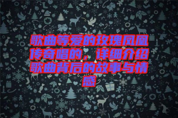 歌曲等愛的玫瑰鳳凰傳奇唱的,詳細(xì)介紹歌曲背后的故事與情感