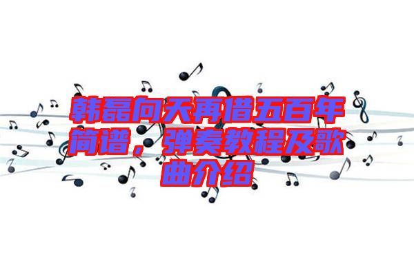 韓磊向天再借五百年簡譜,彈奏教程及歌曲介紹