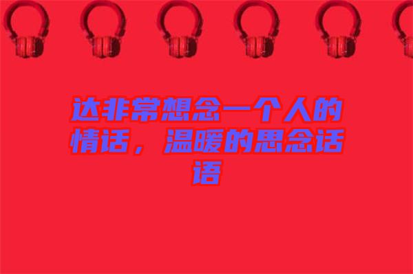 達(dá)非常想念一個人的情話,溫暖的思念話語
