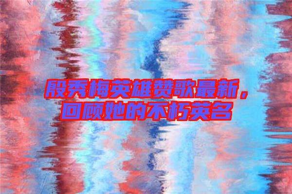 殷秀梅英雄贊歌最新,回顧她的不朽英名