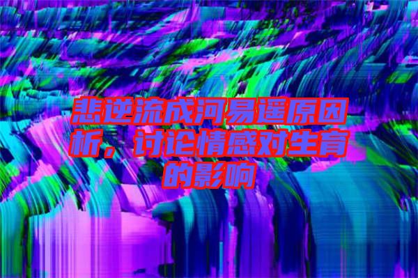 悲逆流成河易遙原因析,討論情感對生育的影響